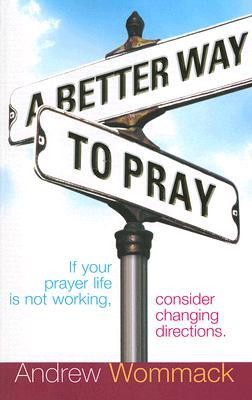 A Better Way to Pray: If Your Prayer Life Is Not Working, Consider 